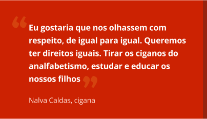 aspas-valdinalva.jpg Eu gostaria que nos olhassem com respeito, de igual para igual. Queremos ter direitos iguais, no mínimo. Tirar os ciganos do analfabetismo, estudar, educar os nossos filhos