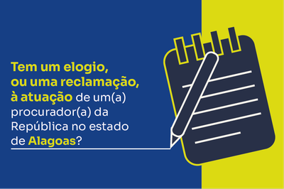 Arte: Comunicação MPF Imagem dividida em duas cores: azul à esquerda e amarelo à direita. No lado azul, o texto em destaque: “Tem um elogio, ou uma reclamação, à atuação de um(a) procurador(a) da República no estado de Alagoas?”. À direita, ilustração de um bloco de anotações com linhas brancas e uma caneta na diagonal.