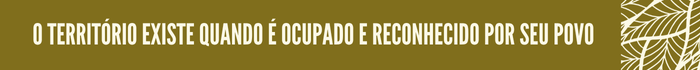 34-Retranca1.png O território existe quando é ocupado e reconhecido por seu povo