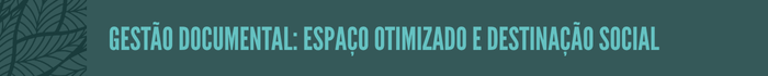 Gestão documental: espaço otimizado e destinação social

