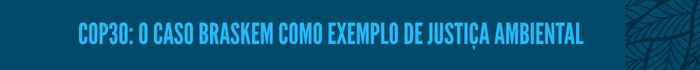 7.png COP30: o Caso Braskem como exemplo de justiça ambiental
